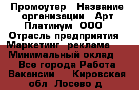 Промоутер › Название организации ­ Арт Платинум, ООО › Отрасль предприятия ­ Маркетинг, реклама, PR › Минимальный оклад ­ 1 - Все города Работа » Вакансии   . Кировская обл.,Лосево д.